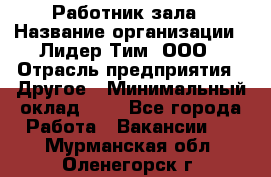 Работник зала › Название организации ­ Лидер Тим, ООО › Отрасль предприятия ­ Другое › Минимальный оклад ­ 1 - Все города Работа » Вакансии   . Мурманская обл.,Оленегорск г.